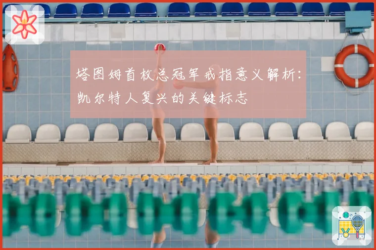 塔图姆首枚总冠军戒指意义解析：凯尔特人复兴的关键标志