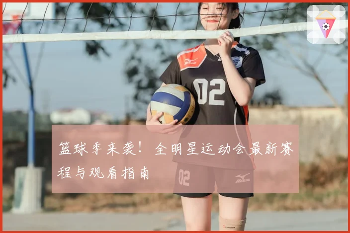 篮球季来袭！全明星运动会最新赛程与观看指南