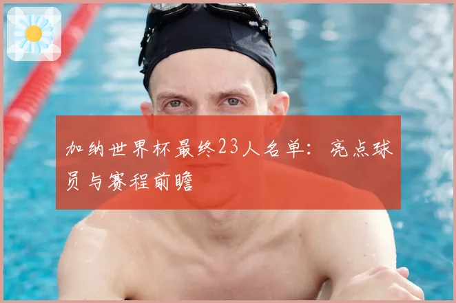 加纳世界杯最终23人名单：亮点球员与赛程前瞻
