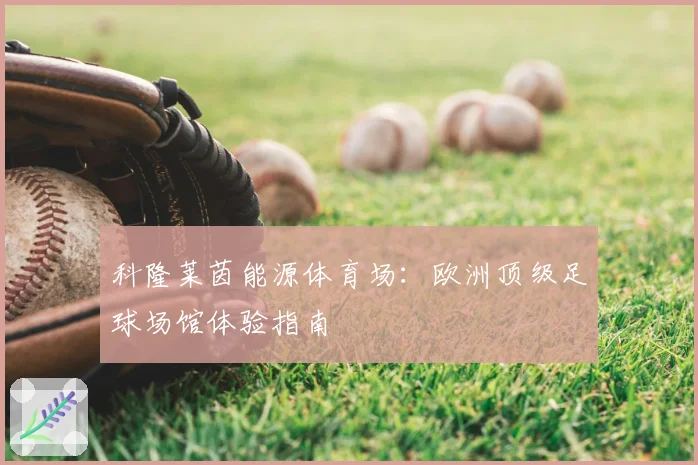 科隆莱茵能源体育场：欧洲顶级足球场馆体验指南