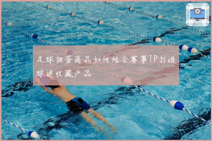 足球扭蛋商品如何结合赛事IP打造球迷收藏产品