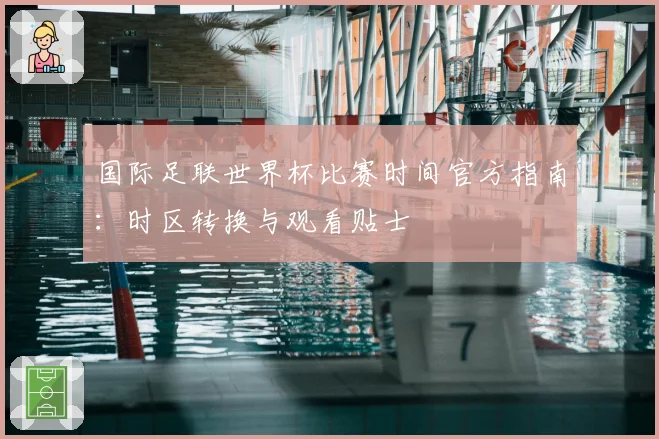 国际足联世界杯比赛时间官方指南：时区转换与观看贴士