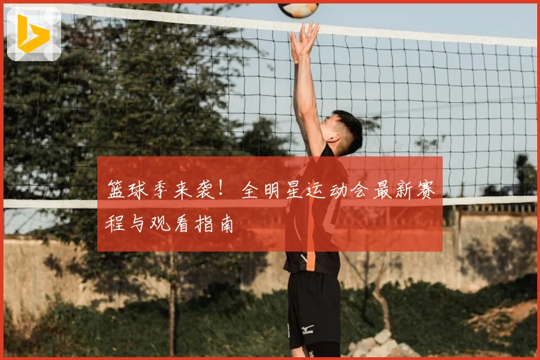 篮球季来袭！全明星运动会最新赛程与观看指南