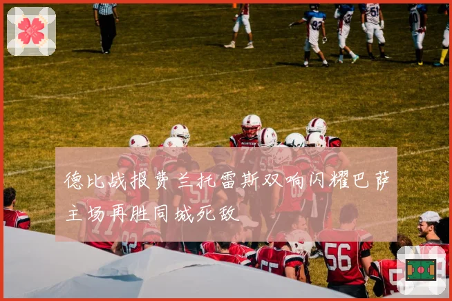 德比战报费兰托雷斯双响闪耀巴萨主场再胜同城死敌