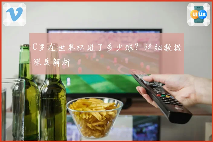C罗在世界杯进了多少球？详细数据深度解析