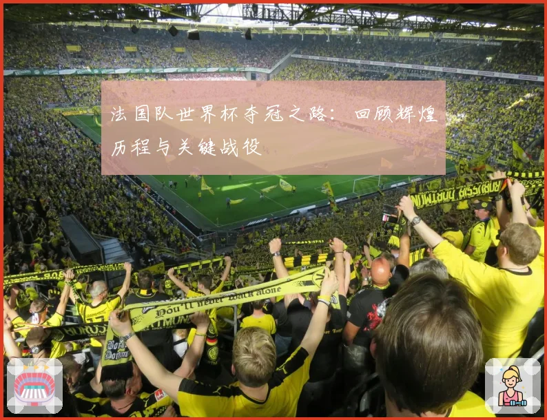 法国队世界杯夺冠之路：回顾辉煌历程与关键战役