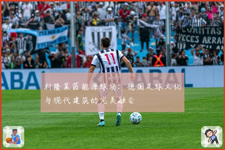 科隆莱茵能源球场：德国足球文化与现代建筑的完美融合