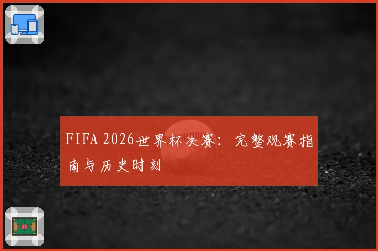 FIFA 2026世界杯决赛：完整观赛指南与历史时刻