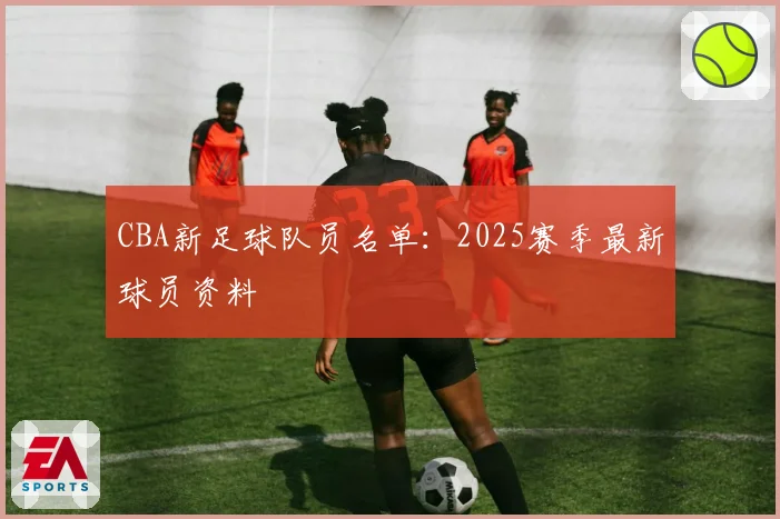 CBA新足球队员名单：2025赛季最新球员资料