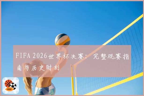 FIFA 2026世界杯决赛：完整观赛指南与历史时刻