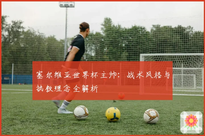 塞尔维亚世界杯主帅：战术风格与执教理念全解析