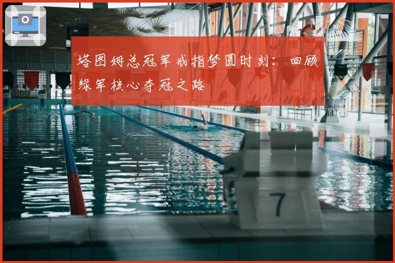 塔图姆总冠军戒指梦圆时刻：回顾绿军核心夺冠之路