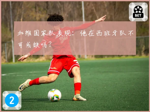 加维国家队表现：他在西班牙队不可或缺吗？