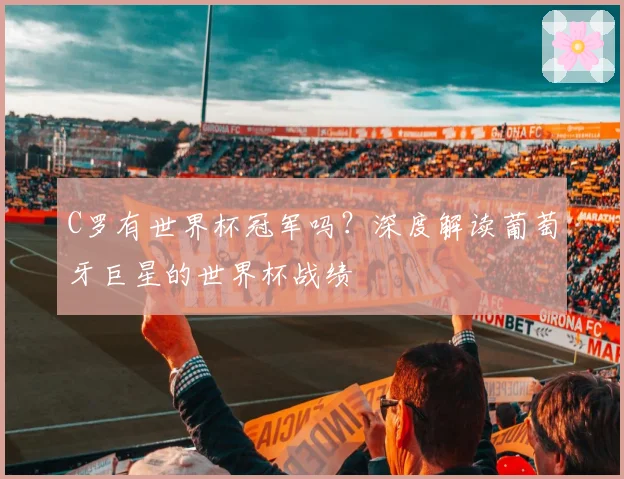 C罗有世界杯冠军吗？深度解读葡萄牙巨星的世界杯战绩