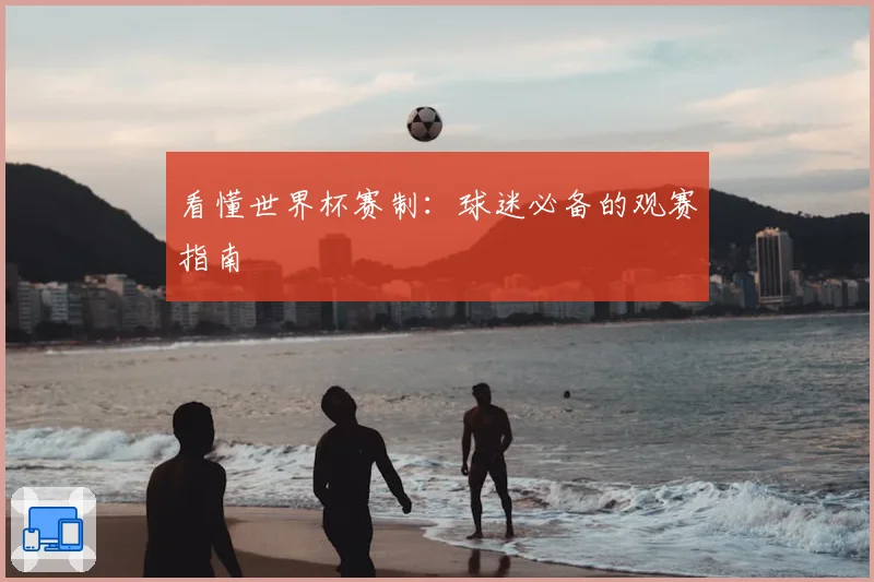 看懂世界杯赛制：球迷必备的观赛指南